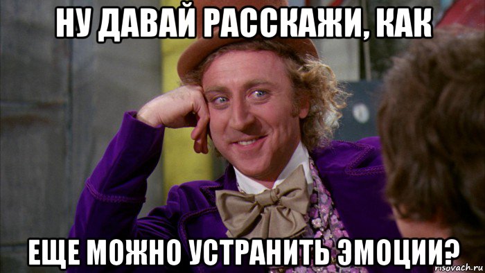 ну давай расскажи, как еще можно устранить эмоции?, Мем Ну давай расскажи (Вилли Вонка)