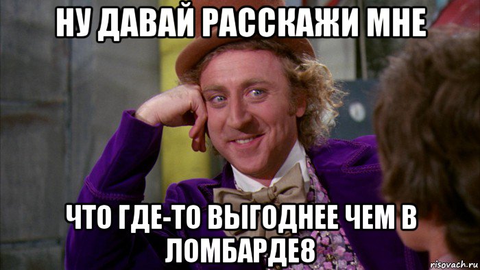 ну давай расскажи мне что где-то выгоднее чем в ломбарде8, Мем Ну давай расскажи (Вилли Вонка)