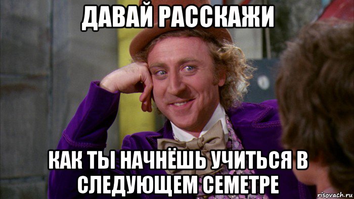 давай расскажи как ты начнёшь учиться в следующем семетре, Мем Ну давай расскажи (Вилли Вонка)