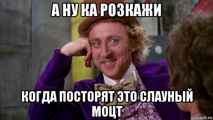 а ну ка розкажи когда посторят это слауный моцт, Мем Ну давай расскажи (Вилли Вонка)