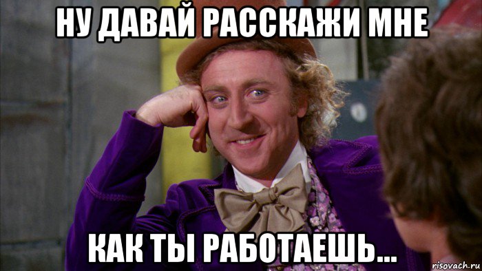 ну давай расскажи мне как ты работаешь..., Мем Ну давай расскажи (Вилли Вонка)