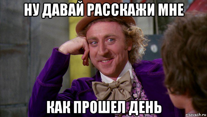 ну давай расскажи мне как прошел день, Мем Ну давай расскажи (Вилли Вонка)