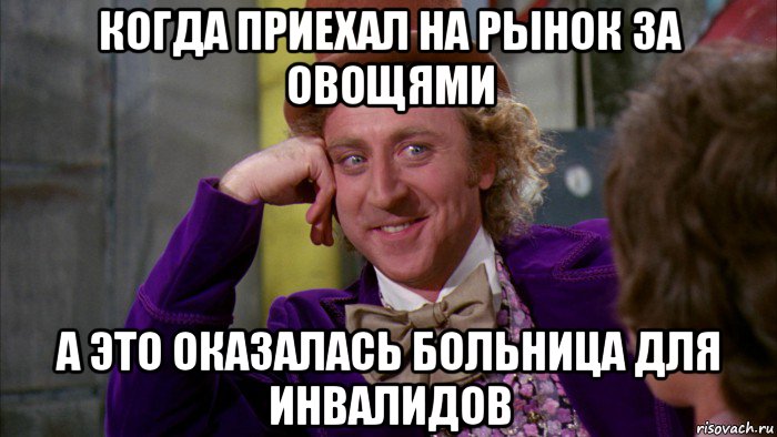 когда приехал на рынок за овощями а это оказалась больница для инвалидов, Мем Ну давай расскажи (Вилли Вонка)