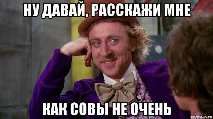 ну давай, расскажи мне как совы не очень, Мем Ну давай расскажи (Вилли Вонка)