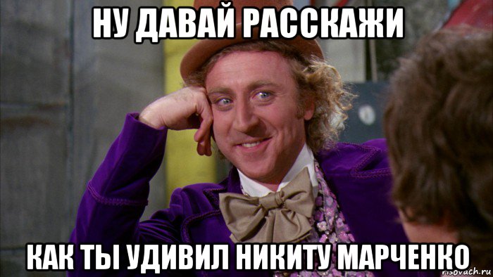 ну давай расскажи как ты удивил никиту марченко, Мем Ну давай расскажи (Вилли Вонка)