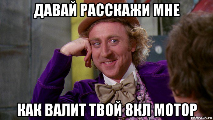 давай расскажи мне как валит твой 8кл мотор, Мем Ну давай расскажи (Вилли Вонка)