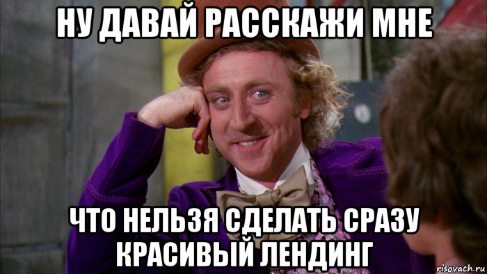 ну давай расскажи мне что нельзя сделать сразу красивый лендинг, Мем Ну давай расскажи (Вилли Вонка)