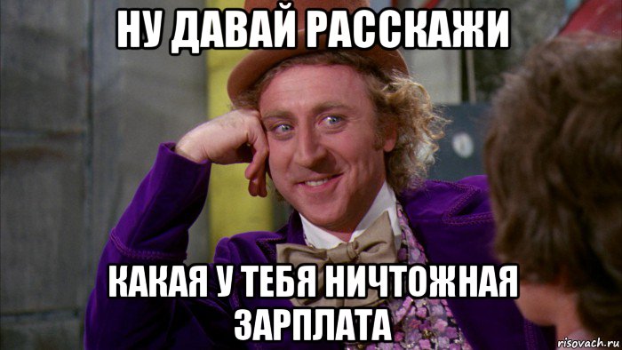 ну давай расскажи какая у тебя ничтожная зарплата, Мем Ну давай расскажи (Вилли Вонка)