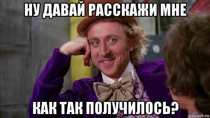 ну давай расскажи мне как так получилось?, Мем Ну давай расскажи (Вилли Вонка)