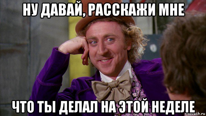 ну давай, расскажи мне что ты делал на этой неделе, Мем Ну давай расскажи (Вилли Вонка)