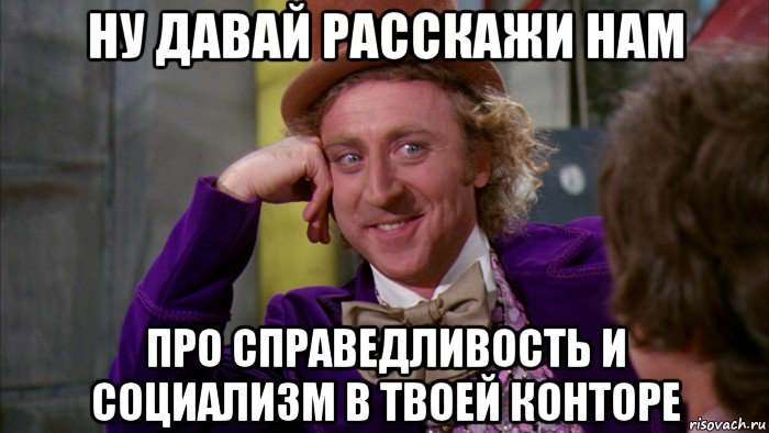 ну давай расскажи нам про справедливость и социализм в твоей конторе, Мем Ну давай расскажи (Вилли Вонка)