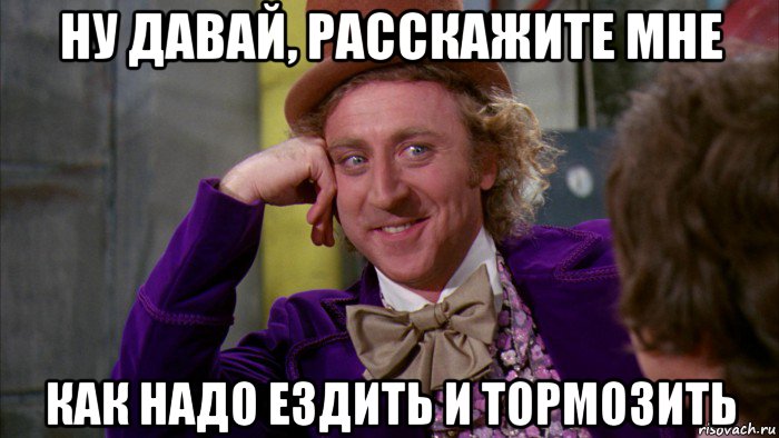 ну давай, расскажите мне как надо ездить и тормозить, Мем Ну давай расскажи (Вилли Вонка)