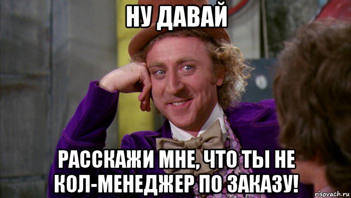 ну давай расскажи мне, что ты не кол-менеджер по заказу!, Мем Ну давай расскажи (Вилли Вонка)