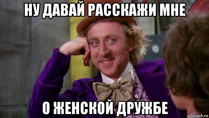 ну давай расскажи мне о женской дружбе, Мем Ну давай расскажи (Вилли Вонка)