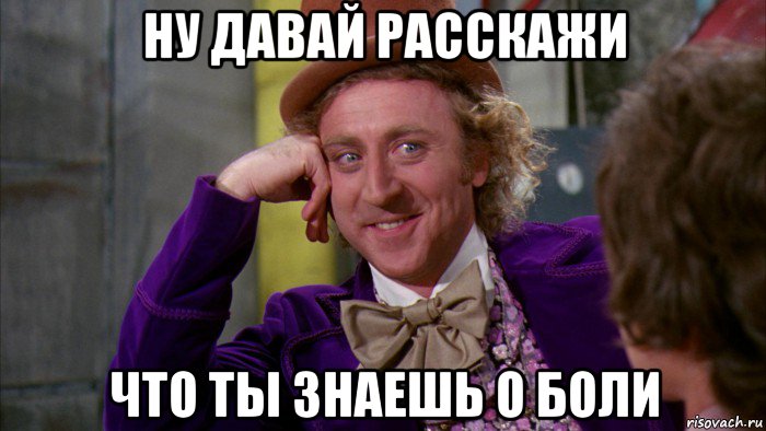 ну давай расскажи что ты знаешь о боли, Мем Ну давай расскажи (Вилли Вонка)