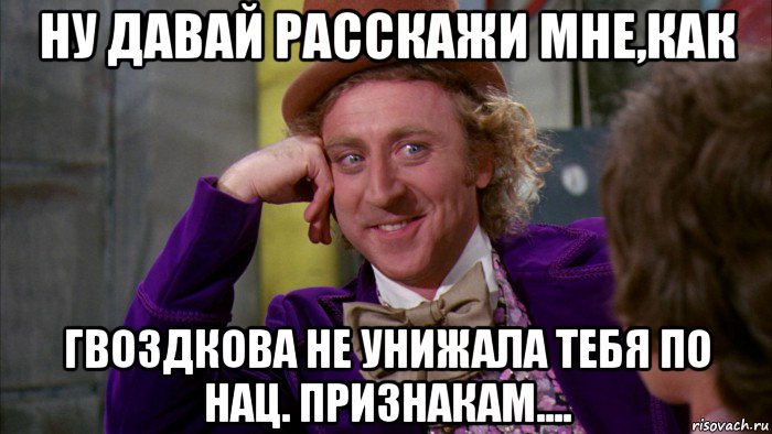 ну давай расскажи мне,как гвоздкова не унижала тебя по нац. признакам...., Мем Ну давай расскажи (Вилли Вонка)