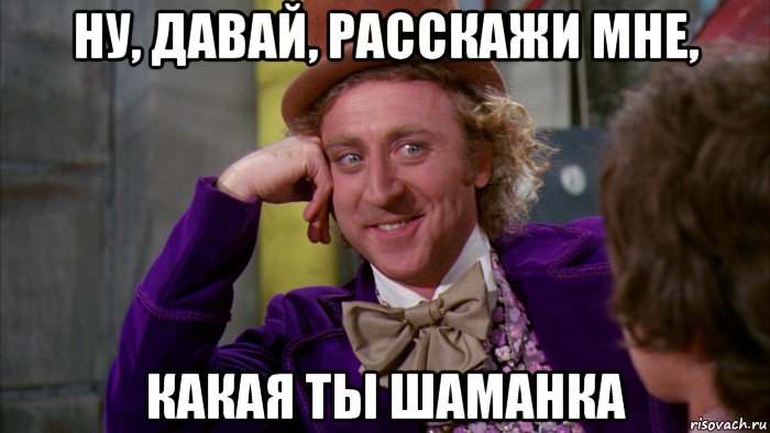 ну, давай, расскажи мне, какая ты шаманка, Мем Ну давай расскажи (Вилли Вонка)