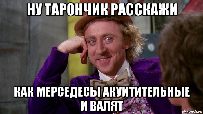 ну тарончик расскажи как мерседесы акуитительные и валят, Мем Ну давай расскажи (Вилли Вонка)