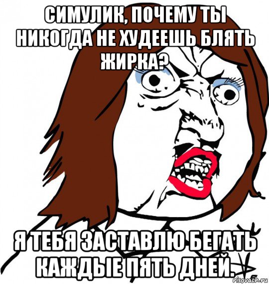 симулик, почему ты никогда не худеешь блять жирка? я тебя заставлю бегать каждые пять дней., Мем Ну почему (девушка)