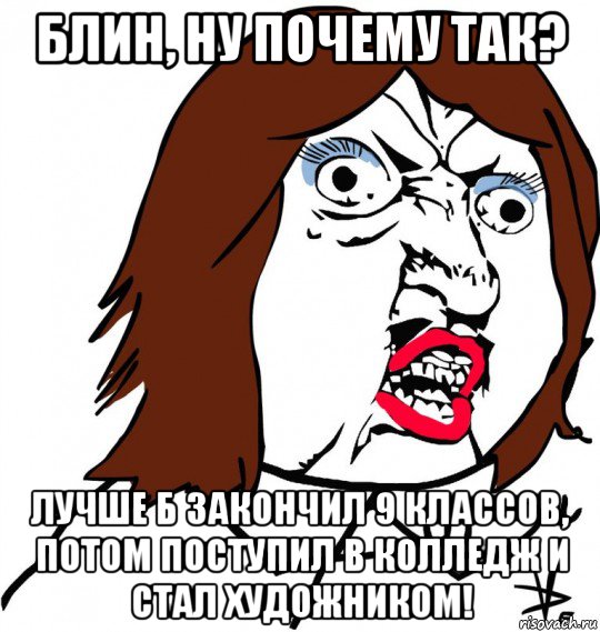 блин, ну почему так? лучше б закончил 9 классов, потом поступил в колледж и стал художником!, Мем Ну почему (девушка)