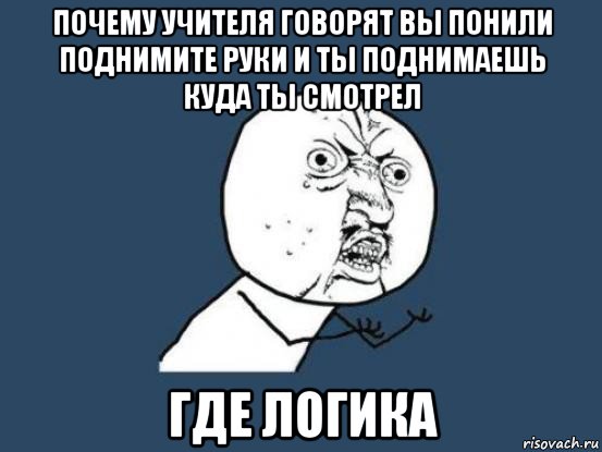 почему учителя говорят вы понили поднимите руки и ты поднимаешь куда ты смотрел где логика, Мем Ну почему