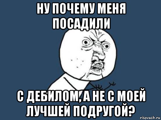 ну почему меня посадили с дебилом, а не с моей лучшей подругой?, Мем Ну почему