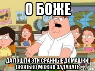 о боже да пошли эти сранные домашки! сколько можно задавать, Мем  о боже мой