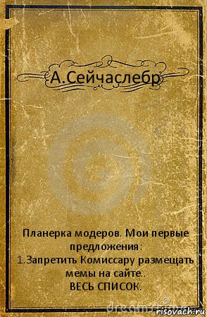 А.Сейчаслебр Планерка модеров. Мои первые предложения:
1.Запретить Комиссару размещать мемы на сайте..
ВЕСЬ СПИСОК., Комикс обложка книги