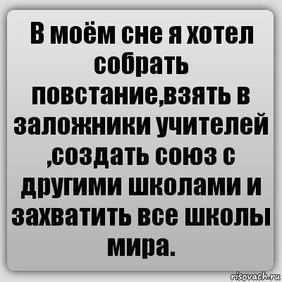 В моём сне я хотел собрать повстание,взять в заложники учителей ,создать союз с другими школами и захватить все школы мира.