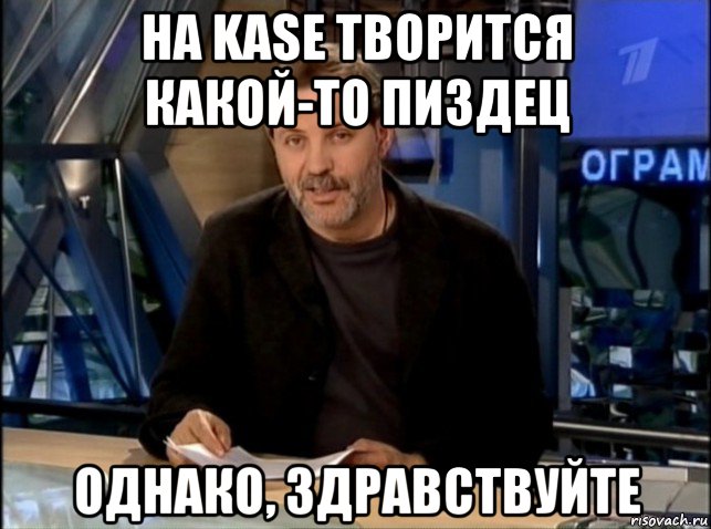 на kase творится какой-то пиздец однако, здравствуйте