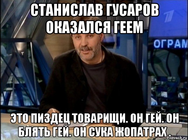 станислав гусаров оказался геем это пиздец товарищи. он гей. он блять гей. он сука жопатрах .