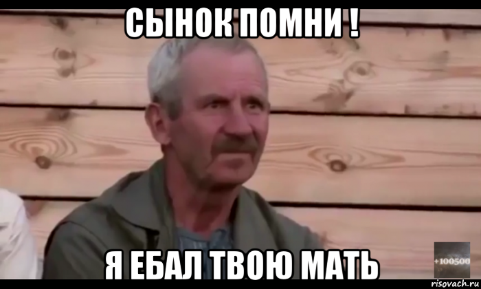 сынок помни ! я ебал твою мать