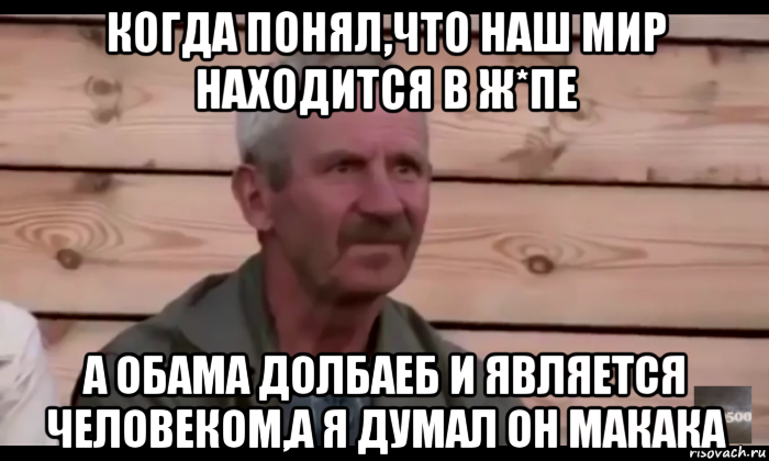 когда понял,что наш мир находится в ж*пе а обама долбаеб и является человеком,а я думал он макака