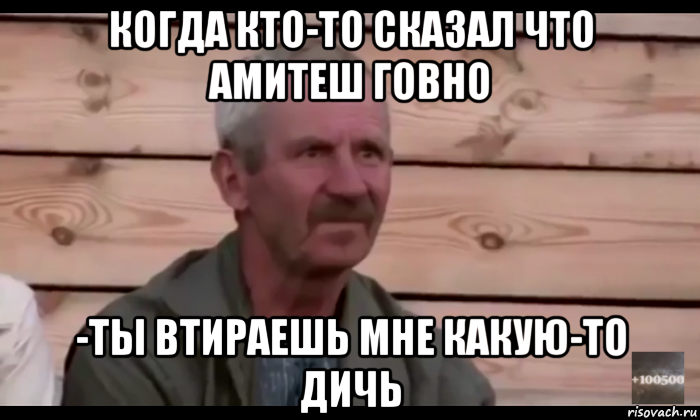 когда кто-то сказал что амитеш говно -ты втираешь мне какую-то дичь, Мем  Охуевающий дед