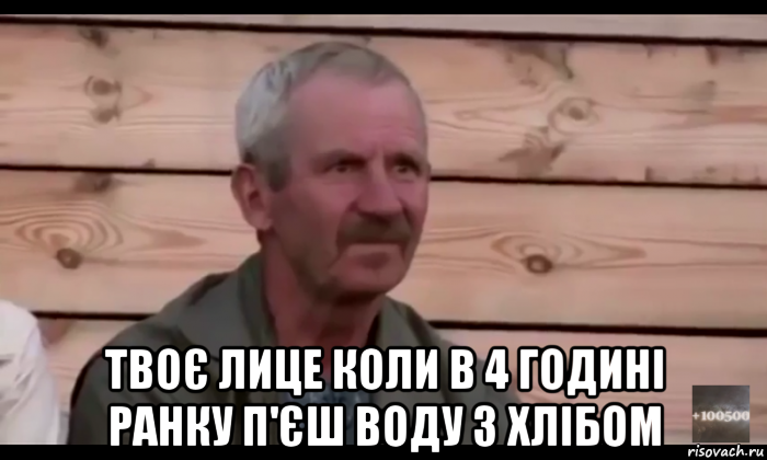  твоє лице коли в 4 годині ранку п'єш воду з хлібом