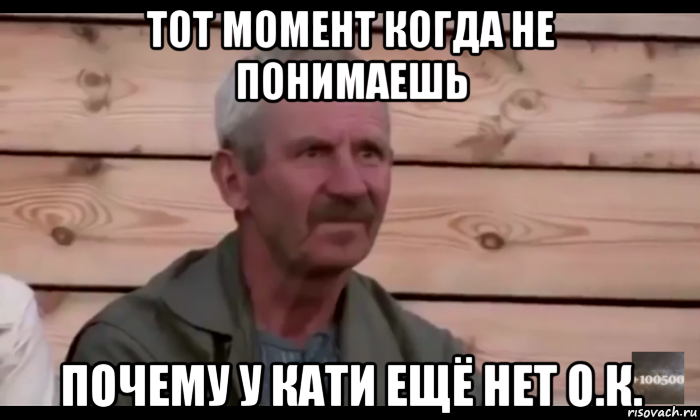 тот момент когда не понимаешь почему у кати ещё нет о.к., Мем  Охуевающий дед