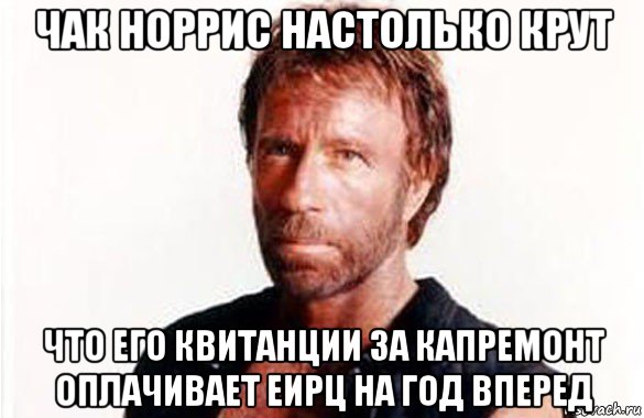 чак норрис настолько крут что его квитанции за капремонт оплачивает еирц на год вперед