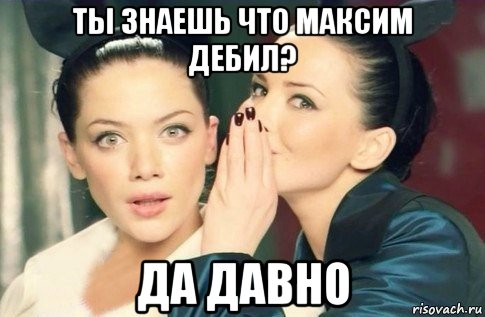 ты знаешь что максим дебил? да давно, Мем  Он