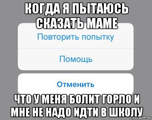 когда я пытаюсь сказать маме что у меня болит горло и мне не надо идти в школу, Мем Отменить Помощь Повторить попытку