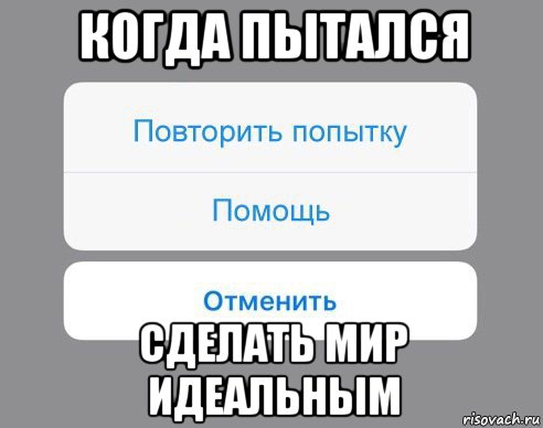 когда пытался сделать мир идеальным, Мем Отменить Помощь Повторить попытку