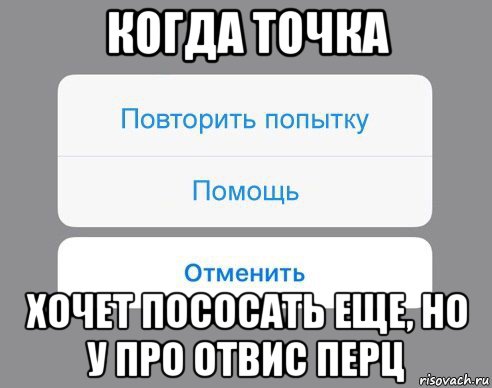 когда точка хочет пососать еще, но у про отвис перц, Мем Отменить Помощь Повторить попытку