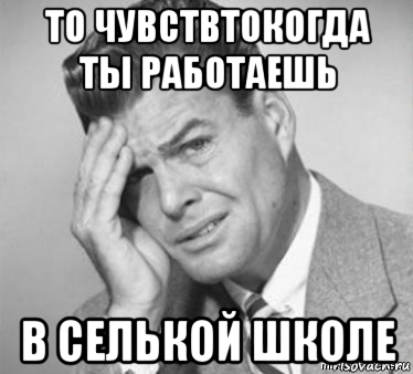 то чувствтокогда ты работаешь в селькой школе, Мем  ой бля