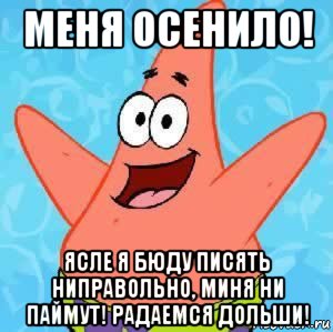 меня осенило! ясле я бюду писять ниправольно, миня ни паймут! радаемся дольши!, Мем Патрик