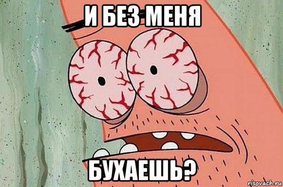 и без меня бухаешь?