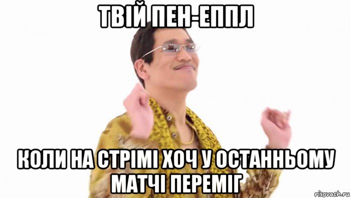 твій пен-еппл коли на стрімі хоч у останньому матчі переміг