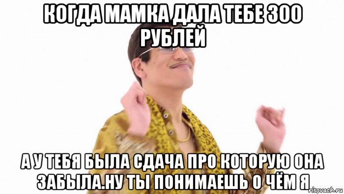 когда мамка дала тебе 300 рублей а у тебя была сдача про которую она забыла.ну ты понимаешь о чём я, Мем    PenApple