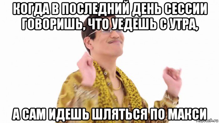 когда в последний день сессии говоришь, что уедешь с утра, а сам идешь шляться по макси, Мем    PenApple