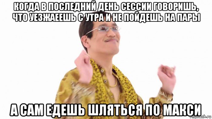 когда в последний день сессии говоришь, что уезжаеешь с утра и не пойдешь на пары а сам едешь шляться по макси, Мем    PenApple