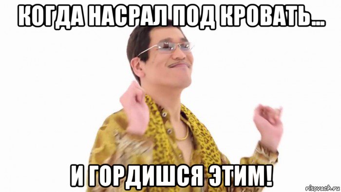 когда насрал под кровать... и гордишся этим!