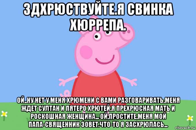 здхрюствуйте.я свинка хюррепа. ой..ну нет у меня хрюмени с вами разговаривать.меня ждет султан и пятеро хрютей.я прехрюсная мать и роскошная женщина... ой,простите,меня мой папа-священник зовет.что-то я засхрюлась..., Мем Пеппа